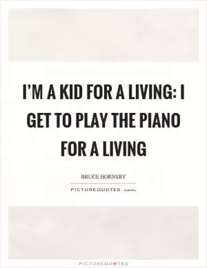 I’m a kid for a living: I get to play the piano for a living Picture Quote #1