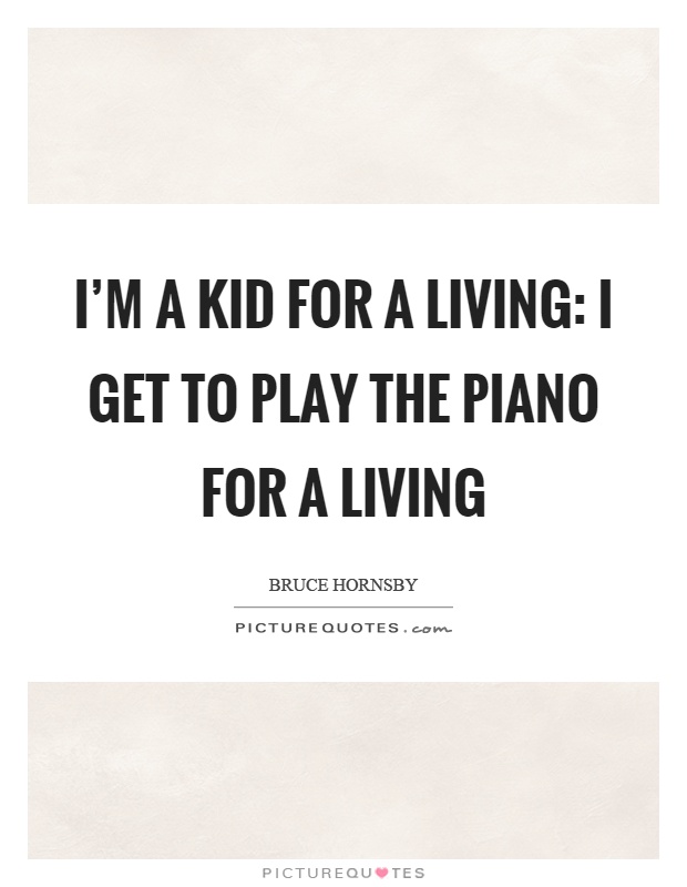 I'm a kid for a living: I get to play the piano for a living Picture Quote #1