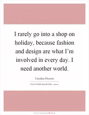 I rarely go into a shop on holiday, because fashion and design are what I’m involved in every day. I need another world Picture Quote #1