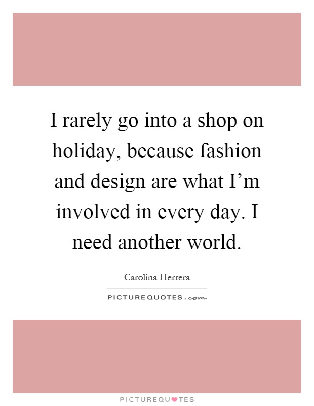 I rarely go into a shop on holiday, because fashion and design are what I'm involved in every day. I need another world Picture Quote #1