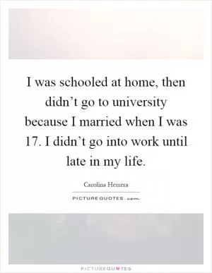 I was schooled at home, then didn’t go to university because I married when I was 17. I didn’t go into work until late in my life Picture Quote #1