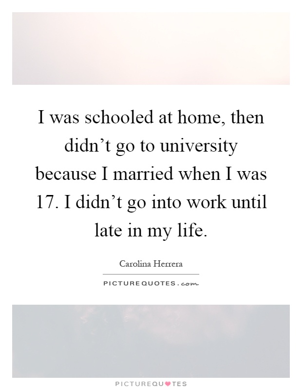 I was schooled at home, then didn't go to university because I married when I was 17. I didn't go into work until late in my life Picture Quote #1
