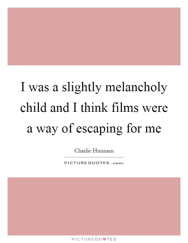 I was a slightly melancholy child and I think films were a way of escaping for me Picture Quote #1