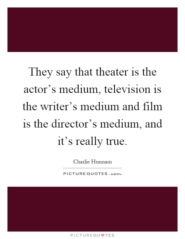 They say that theater is the actor's medium, television is the writer's medium and film is the director's medium, and it's really true Picture Quote #1