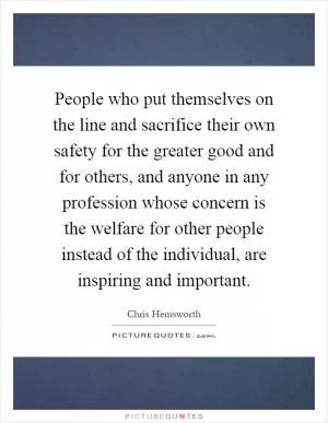 People who put themselves on the line and sacrifice their own safety for the greater good and for others, and anyone in any profession whose concern is the welfare for other people instead of the individual, are inspiring and important Picture Quote #1