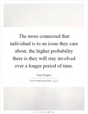 The more connected that individual is to an issue they care about, the higher probability there is they will stay involved over a longer period of time Picture Quote #1