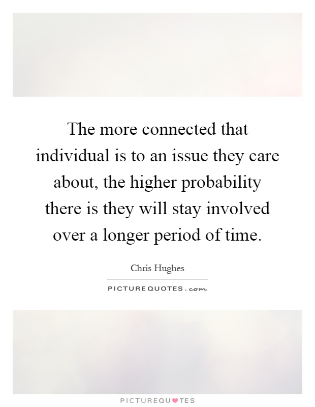 The more connected that individual is to an issue they care about, the higher probability there is they will stay involved over a longer period of time Picture Quote #1