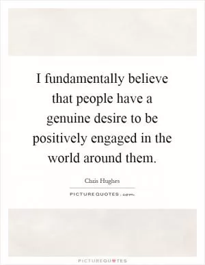 I fundamentally believe that people have a genuine desire to be positively engaged in the world around them Picture Quote #1