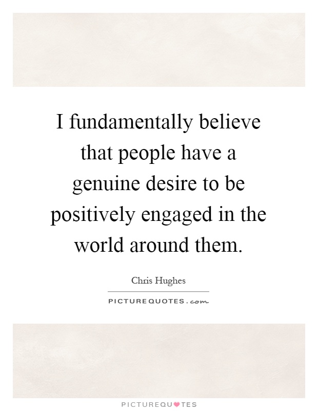 I fundamentally believe that people have a genuine desire to be positively engaged in the world around them Picture Quote #1