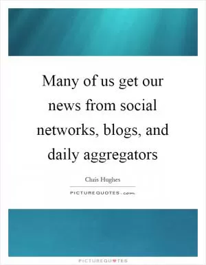 Many of us get our news from social networks, blogs, and daily aggregators Picture Quote #1