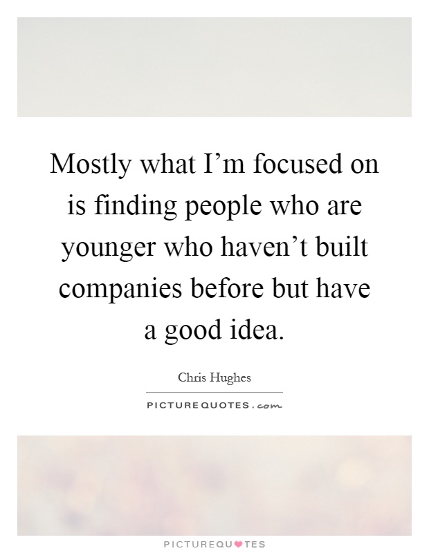Mostly what I'm focused on is finding people who are younger who haven't built companies before but have a good idea Picture Quote #1