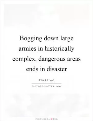 Bogging down large armies in historically complex, dangerous areas ends in disaster Picture Quote #1