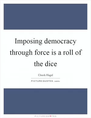 Imposing democracy through force is a roll of the dice Picture Quote #1