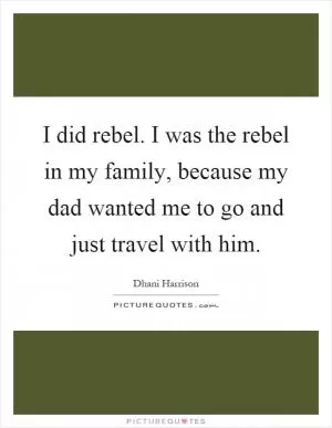 I did rebel. I was the rebel in my family, because my dad wanted me to go and just travel with him Picture Quote #1