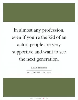 In almost any profession, even if you’re the kid of an actor, people are very supportive and want to see the next generation Picture Quote #1