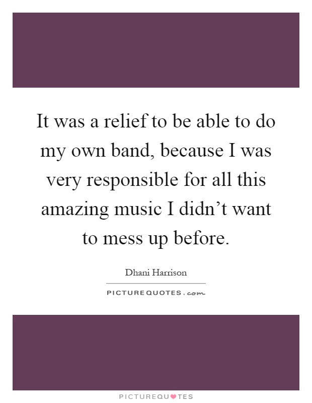 It was a relief to be able to do my own band, because I was very responsible for all this amazing music I didn't want to mess up before Picture Quote #1