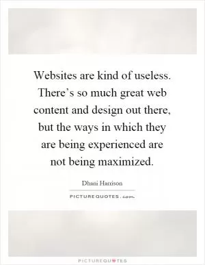 Websites are kind of useless. There’s so much great web content and design out there, but the ways in which they are being experienced are not being maximized Picture Quote #1