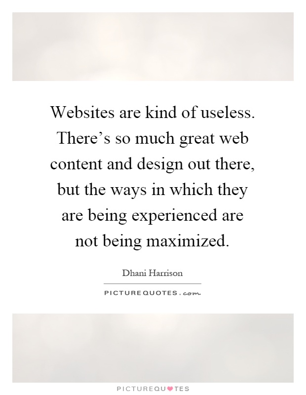 Websites are kind of useless. There's so much great web content and design out there, but the ways in which they are being experienced are not being maximized Picture Quote #1