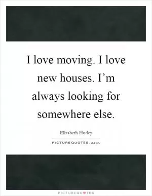 I love moving. I love new houses. I’m always looking for somewhere else Picture Quote #1