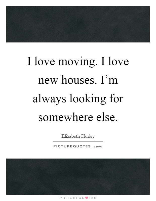I love moving. I love new houses. I'm always looking for somewhere else Picture Quote #1