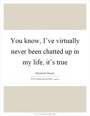 You know, I’ve virtually never been chatted up in my life, it’s true Picture Quote #1