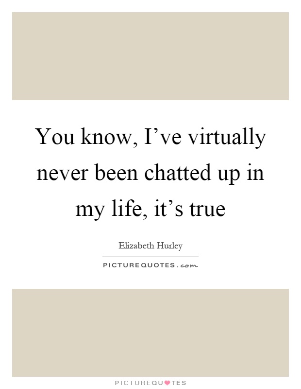 You know, I've virtually never been chatted up in my life, it's true Picture Quote #1