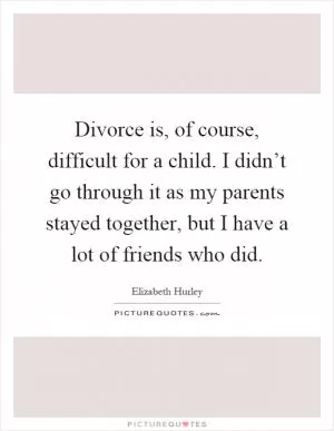 Divorce is, of course, difficult for a child. I didn’t go through it as my parents stayed together, but I have a lot of friends who did Picture Quote #1