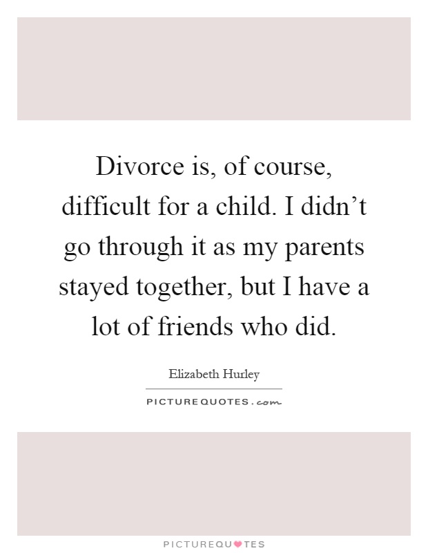 Divorce is, of course, difficult for a child. I didn't go through it as my parents stayed together, but I have a lot of friends who did Picture Quote #1