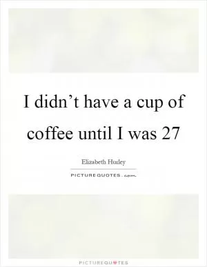 I didn’t have a cup of coffee until I was 27 Picture Quote #1