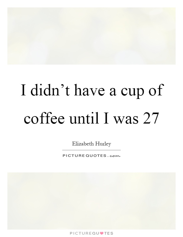I didn't have a cup of coffee until I was 27 Picture Quote #1