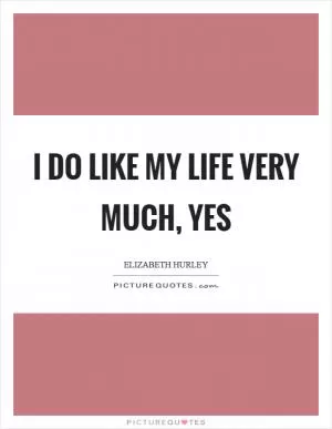 I do like my life very much, yes Picture Quote #1