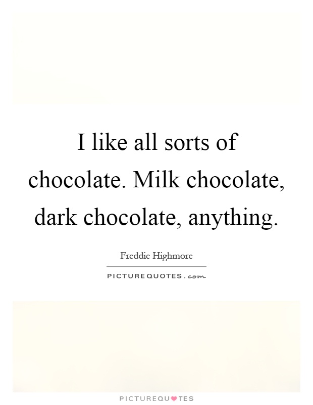 I like all sorts of chocolate. Milk chocolate, dark chocolate, anything Picture Quote #1