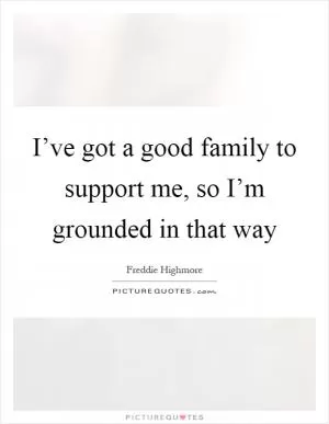 I’ve got a good family to support me, so I’m grounded in that way Picture Quote #1