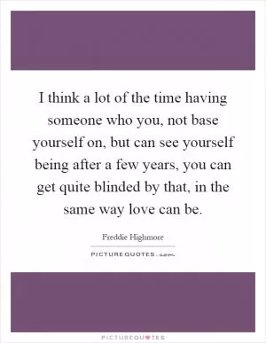 I think a lot of the time having someone who you, not base yourself on, but can see yourself being after a few years, you can get quite blinded by that, in the same way love can be Picture Quote #1