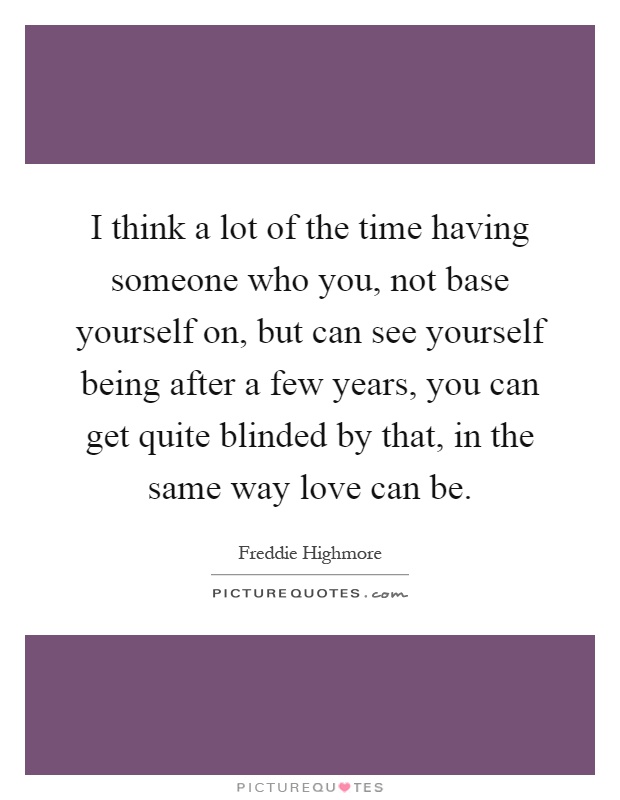 I think a lot of the time having someone who you, not base yourself on, but can see yourself being after a few years, you can get quite blinded by that, in the same way love can be Picture Quote #1
