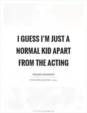 I guess I’m just a normal kid apart from the acting Picture Quote #1