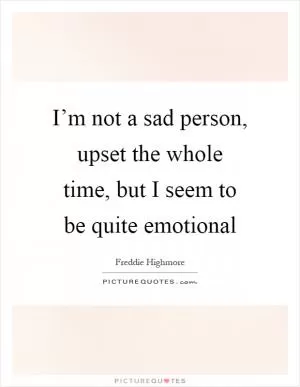 I’m not a sad person, upset the whole time, but I seem to be quite emotional Picture Quote #1