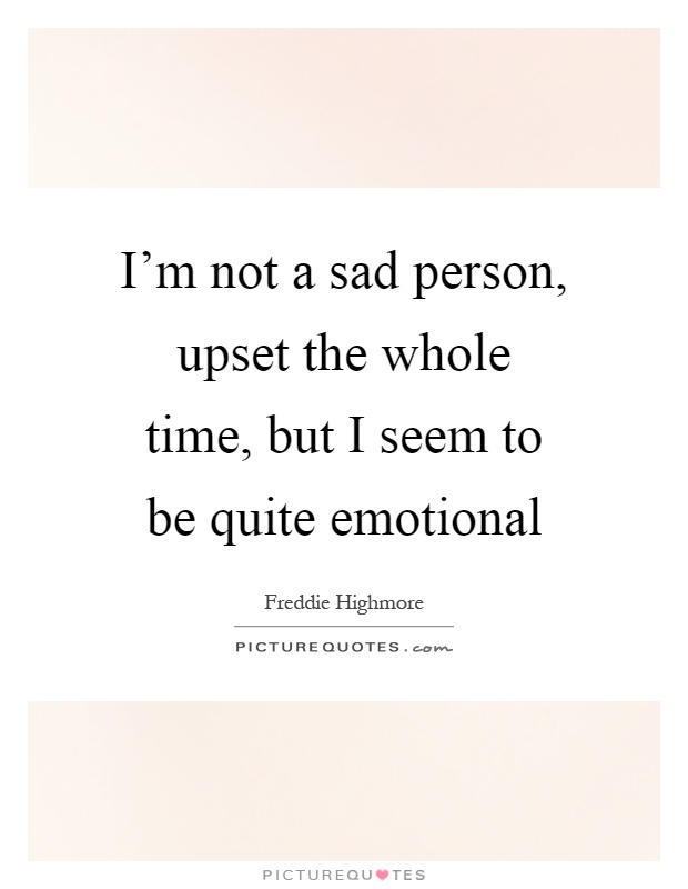 I'm not a sad person, upset the whole time, but I seem to be quite emotional Picture Quote #1