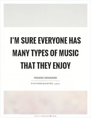 I’m sure everyone has many types of music that they enjoy Picture Quote #1