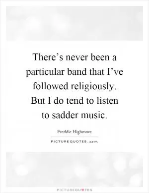 There’s never been a particular band that I’ve followed religiously. But I do tend to listen to sadder music Picture Quote #1