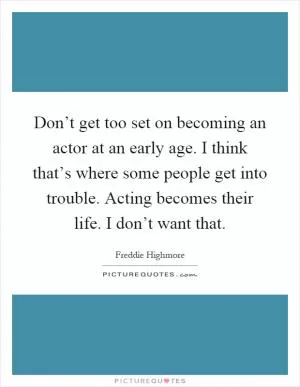 Don’t get too set on becoming an actor at an early age. I think that’s where some people get into trouble. Acting becomes their life. I don’t want that Picture Quote #1