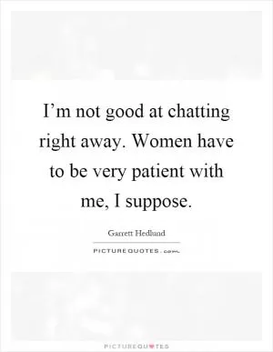 I’m not good at chatting right away. Women have to be very patient with me, I suppose Picture Quote #1