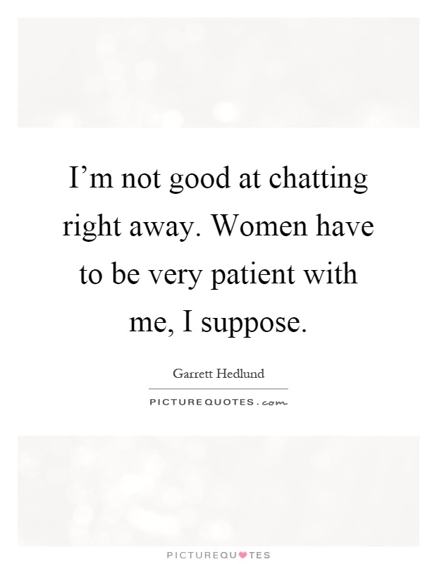 I'm not good at chatting right away. Women have to be very patient with me, I suppose Picture Quote #1