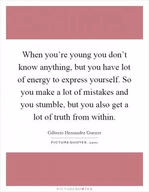 When you’re young you don’t know anything, but you have lot of energy to express yourself. So you make a lot of mistakes and you stumble, but you also get a lot of truth from within Picture Quote #1