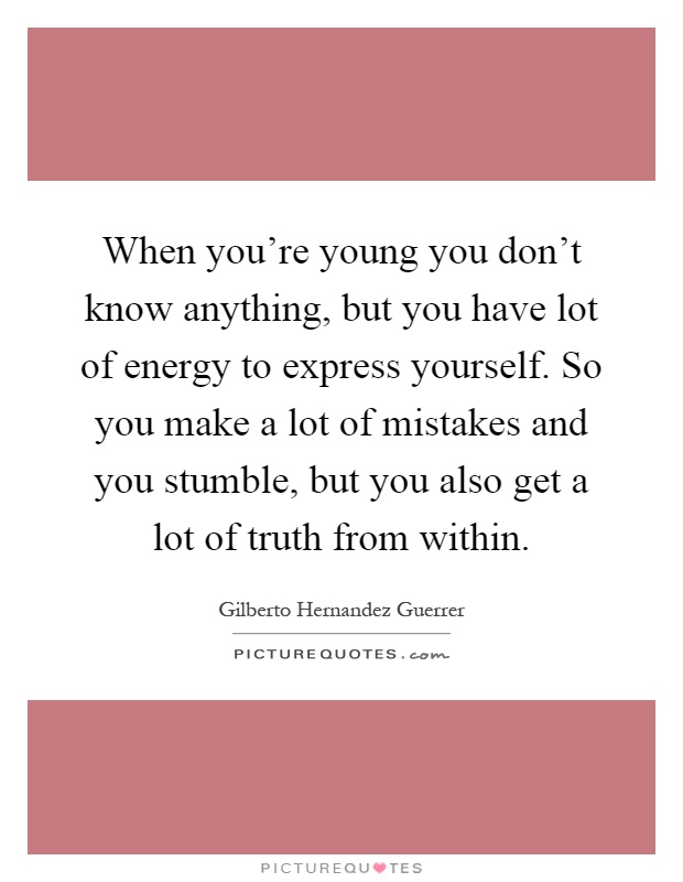 When you're young you don't know anything, but you have lot of energy to express yourself. So you make a lot of mistakes and you stumble, but you also get a lot of truth from within Picture Quote #1