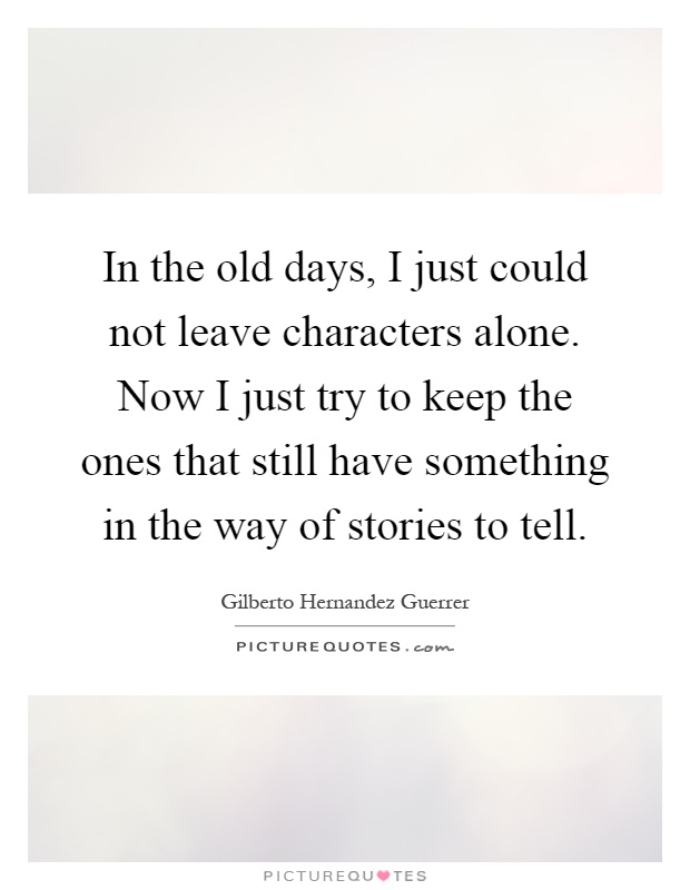 In the old days, I just could not leave characters alone. Now I just try to keep the ones that still have something in the way of stories to tell Picture Quote #1
