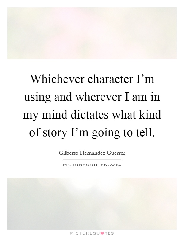 Whichever character I'm using and wherever I am in my mind dictates what kind of story I'm going to tell Picture Quote #1