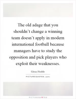 The old adage that you shouldn’t change a winning team doesn’t apply in modern international football because managers have to study the opposition and pick players who exploit their weaknesses Picture Quote #1