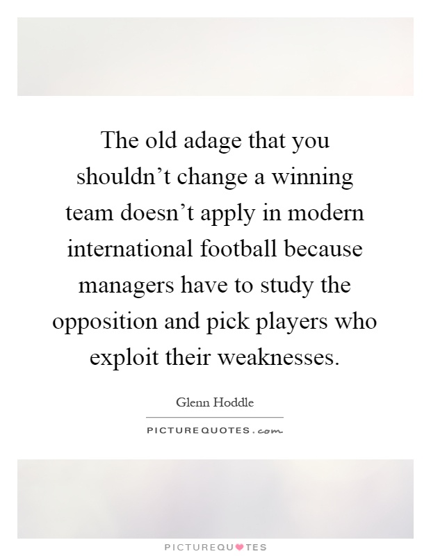 The old adage that you shouldn't change a winning team doesn't apply in modern international football because managers have to study the opposition and pick players who exploit their weaknesses Picture Quote #1