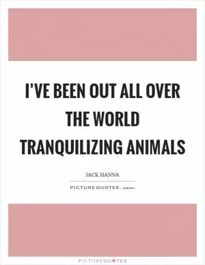 I’ve been out all over the world tranquilizing animals Picture Quote #1